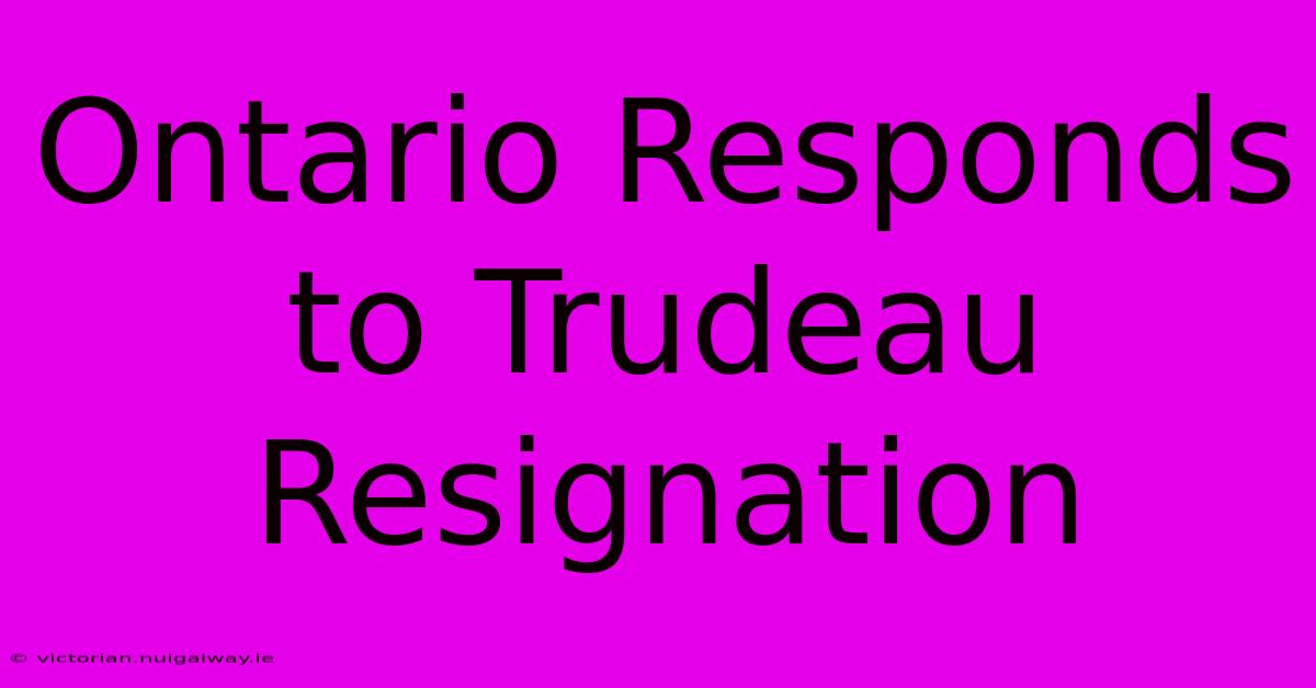 Ontario Responds To Trudeau Resignation