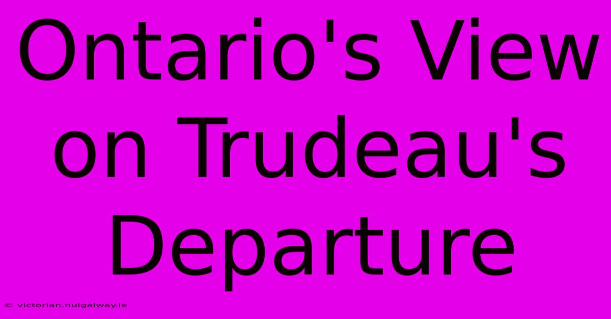 Ontario's View On Trudeau's Departure