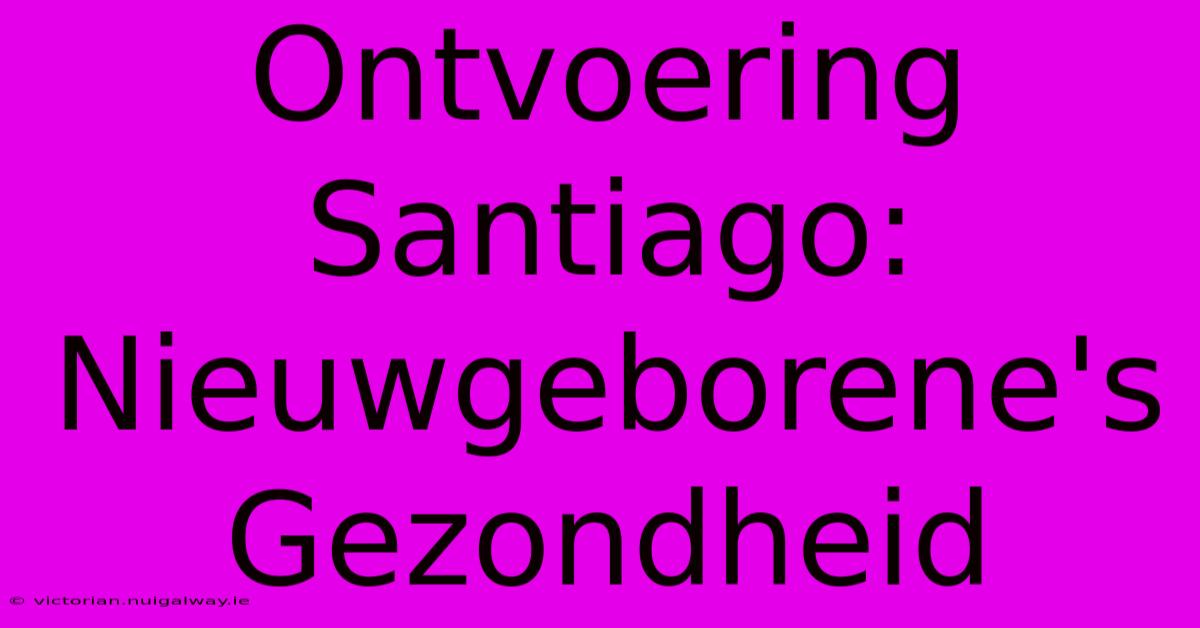 Ontvoering Santiago: Nieuwgeborene's Gezondheid