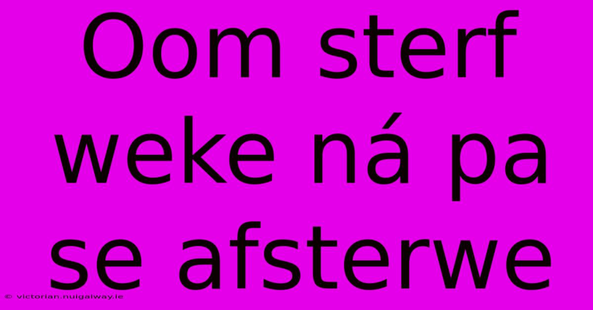 Oom Sterf Weke Ná Pa Se Afsterwe