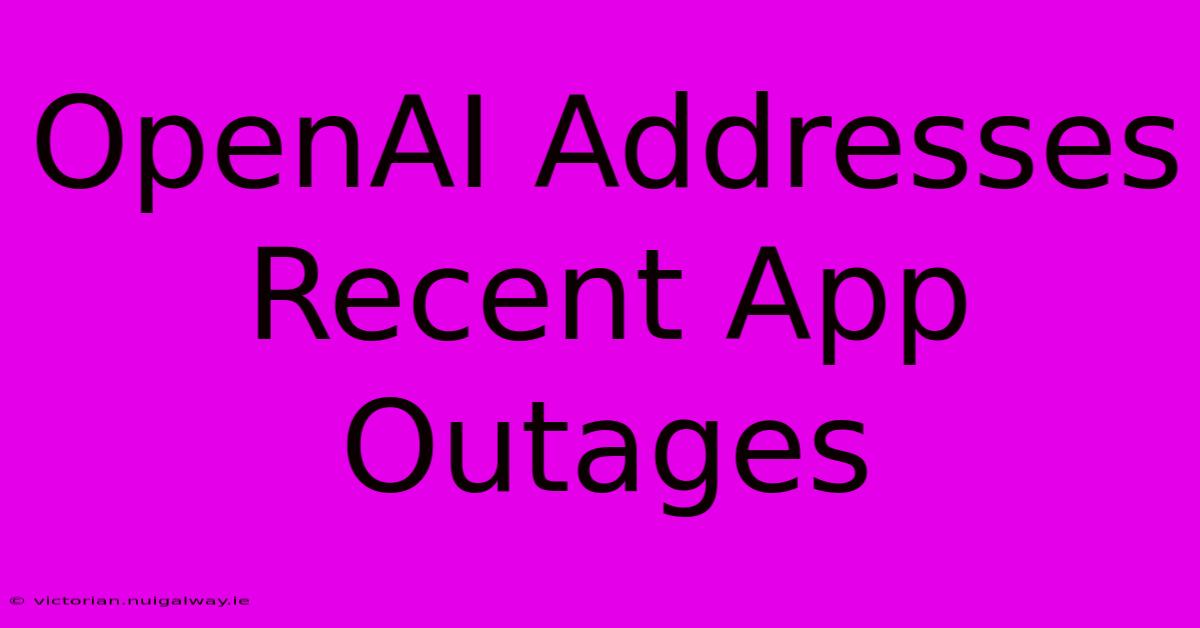 OpenAI Addresses Recent App Outages