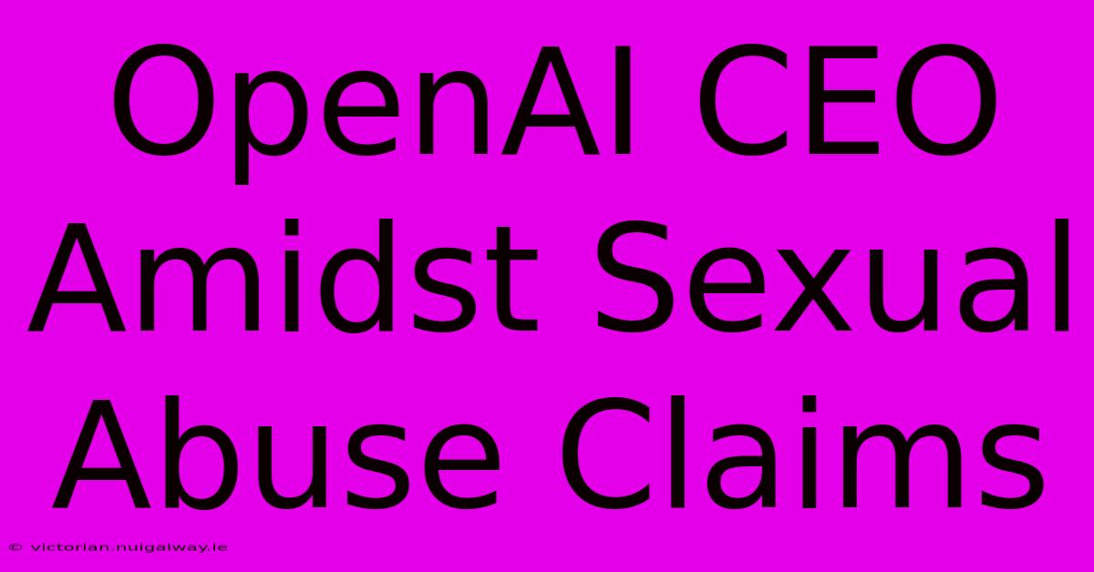 OpenAI CEO Amidst Sexual Abuse Claims