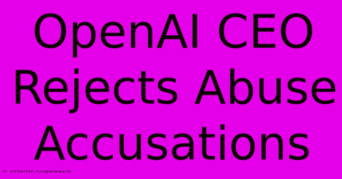 OpenAI CEO Rejects Abuse Accusations