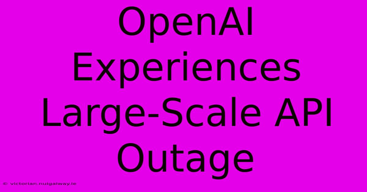 OpenAI Experiences Large-Scale API Outage