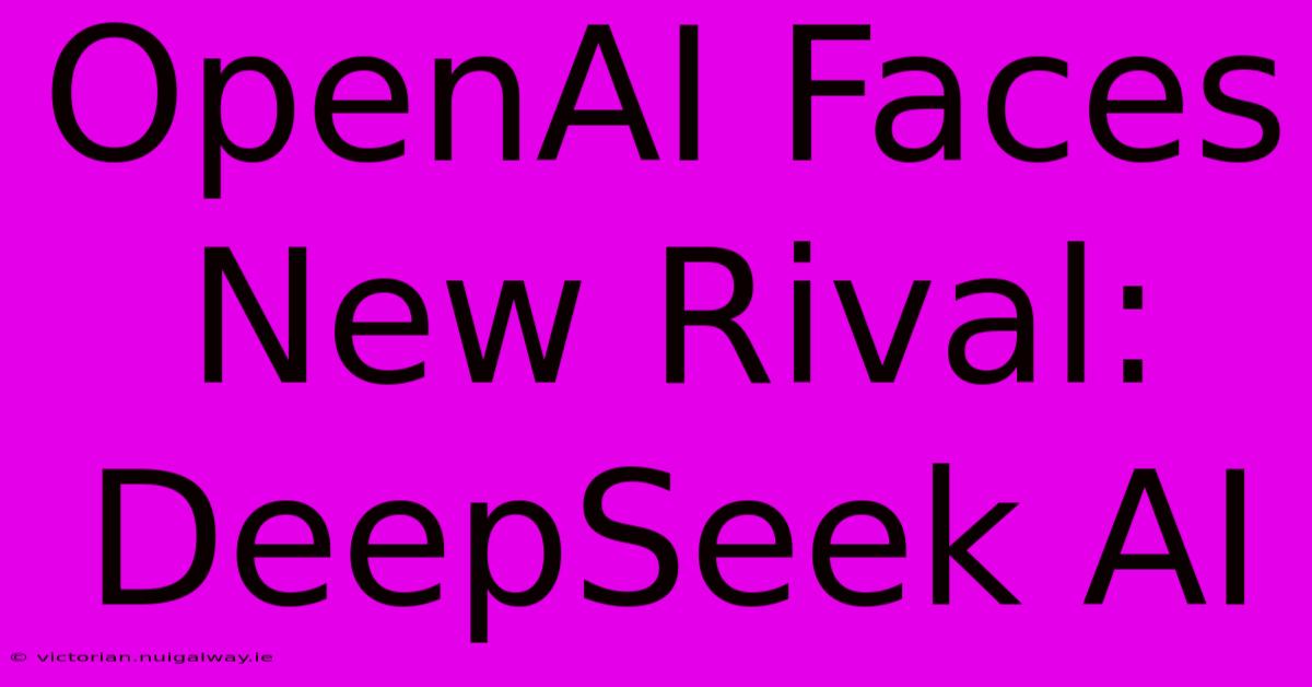 OpenAI Faces New Rival: DeepSeek AI