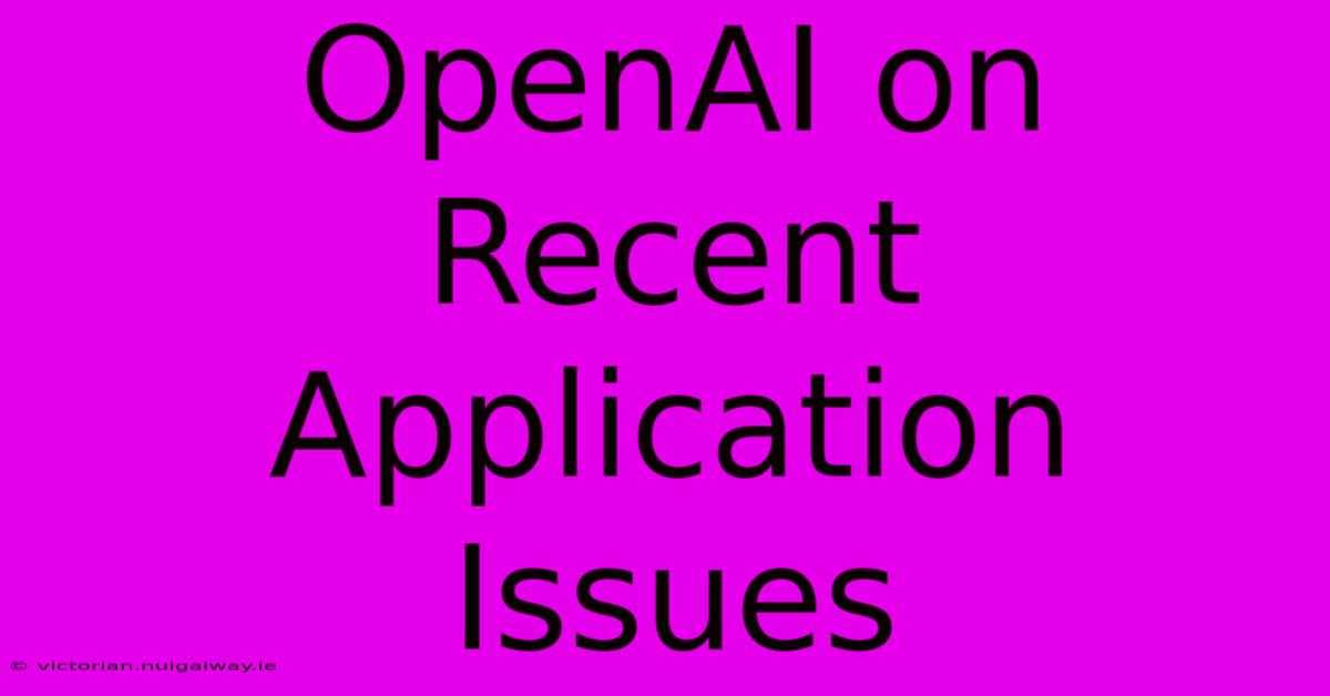 OpenAI On Recent Application Issues