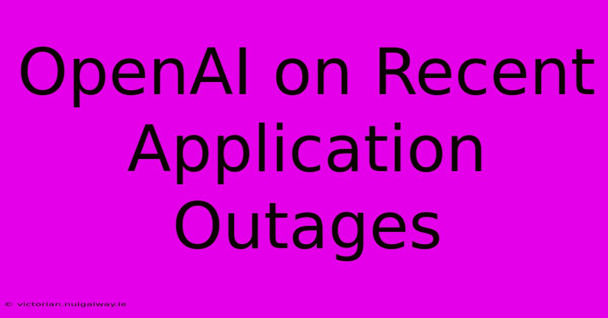 OpenAI On Recent Application Outages