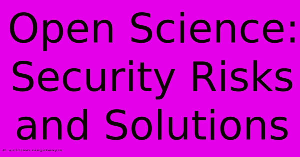 Open Science: Security Risks And Solutions