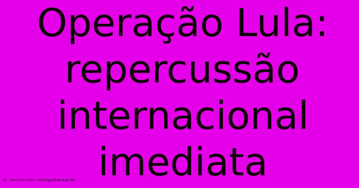 Operação Lula: Repercussão Internacional Imediata