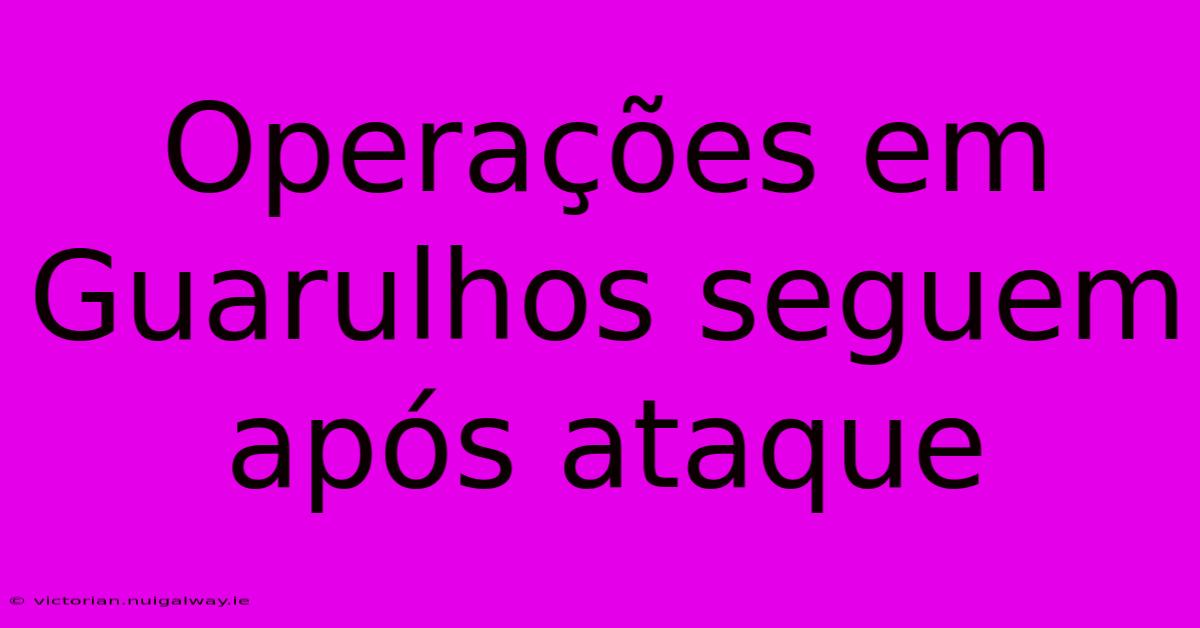 Operações Em Guarulhos Seguem Após Ataque 