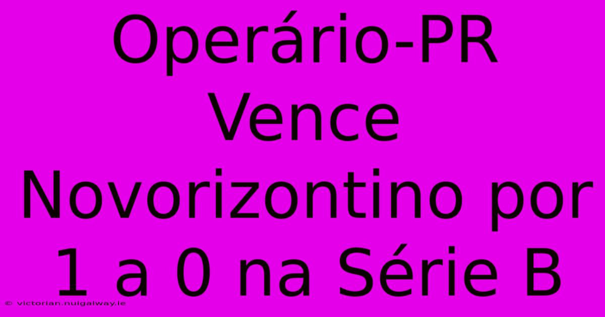 Operário-PR Vence Novorizontino Por 1 A 0 Na Série B