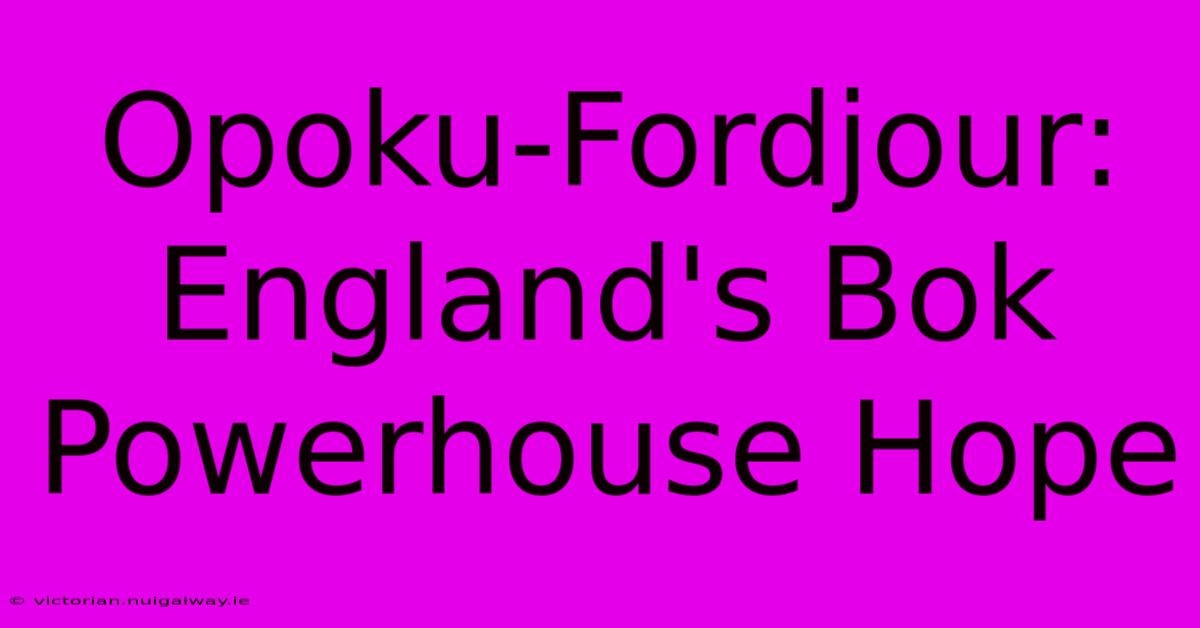 Opoku-Fordjour: England's Bok Powerhouse Hope