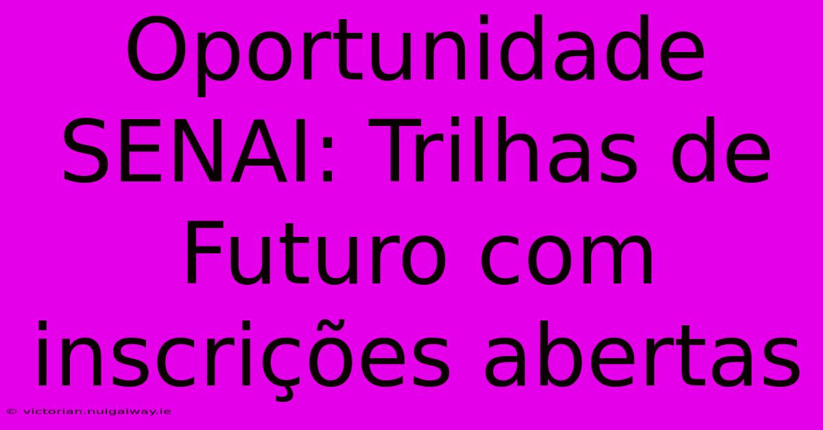 Oportunidade SENAI: Trilhas De Futuro Com Inscrições Abertas