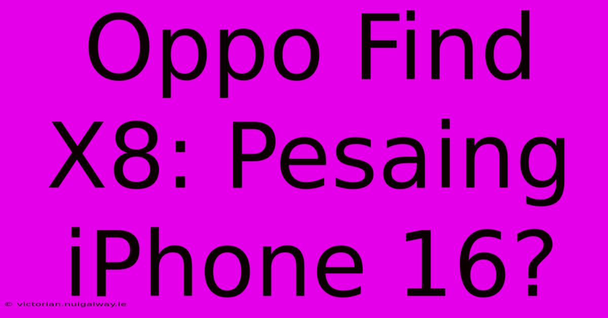 Oppo Find X8: Pesaing IPhone 16?