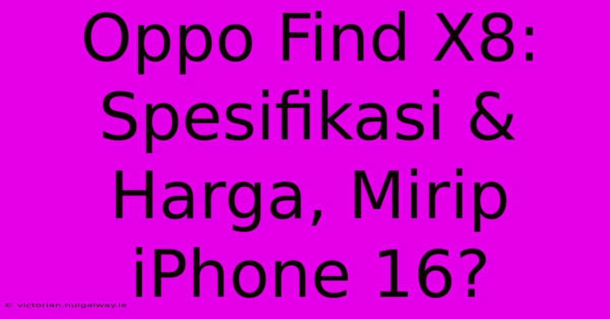 Oppo Find X8: Spesifikasi & Harga, Mirip IPhone 16?