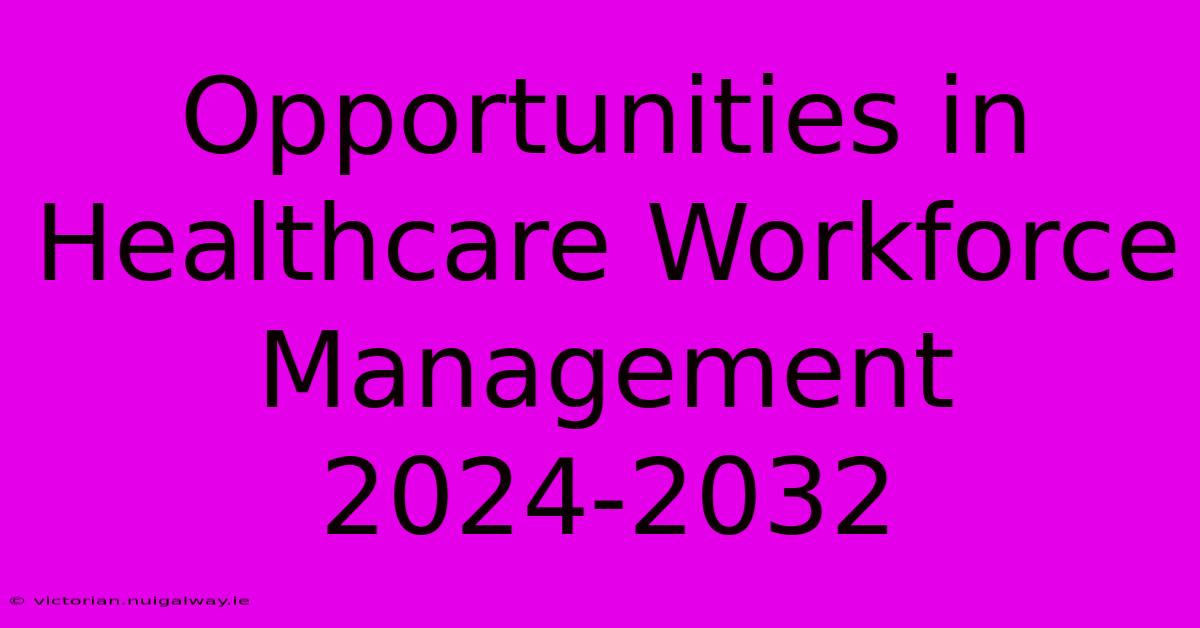 Opportunities In Healthcare Workforce Management 2024-2032