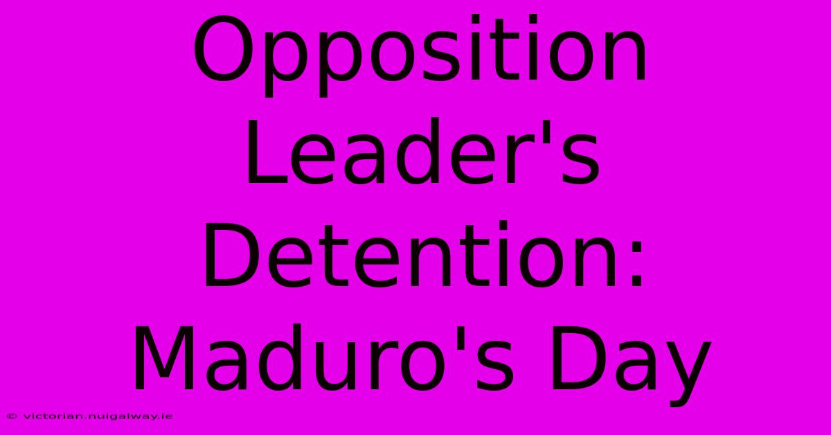 Opposition Leader's Detention: Maduro's Day