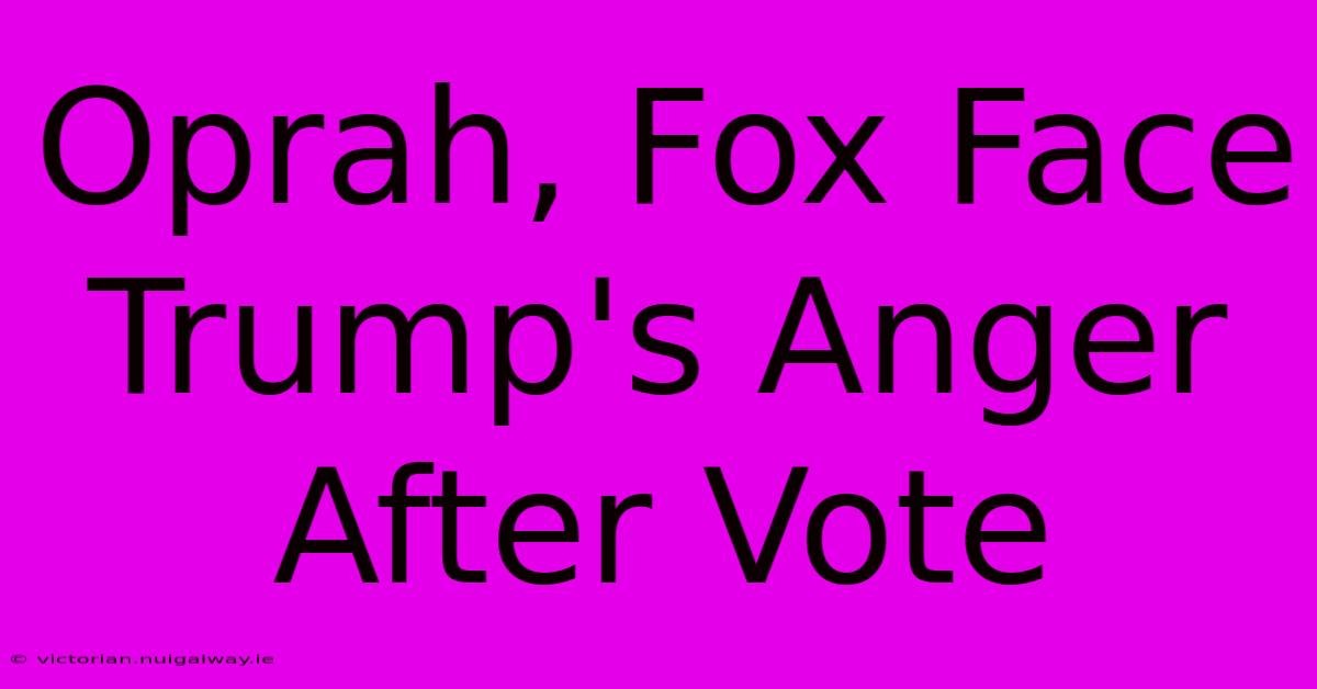 Oprah, Fox Face Trump's Anger After Vote 