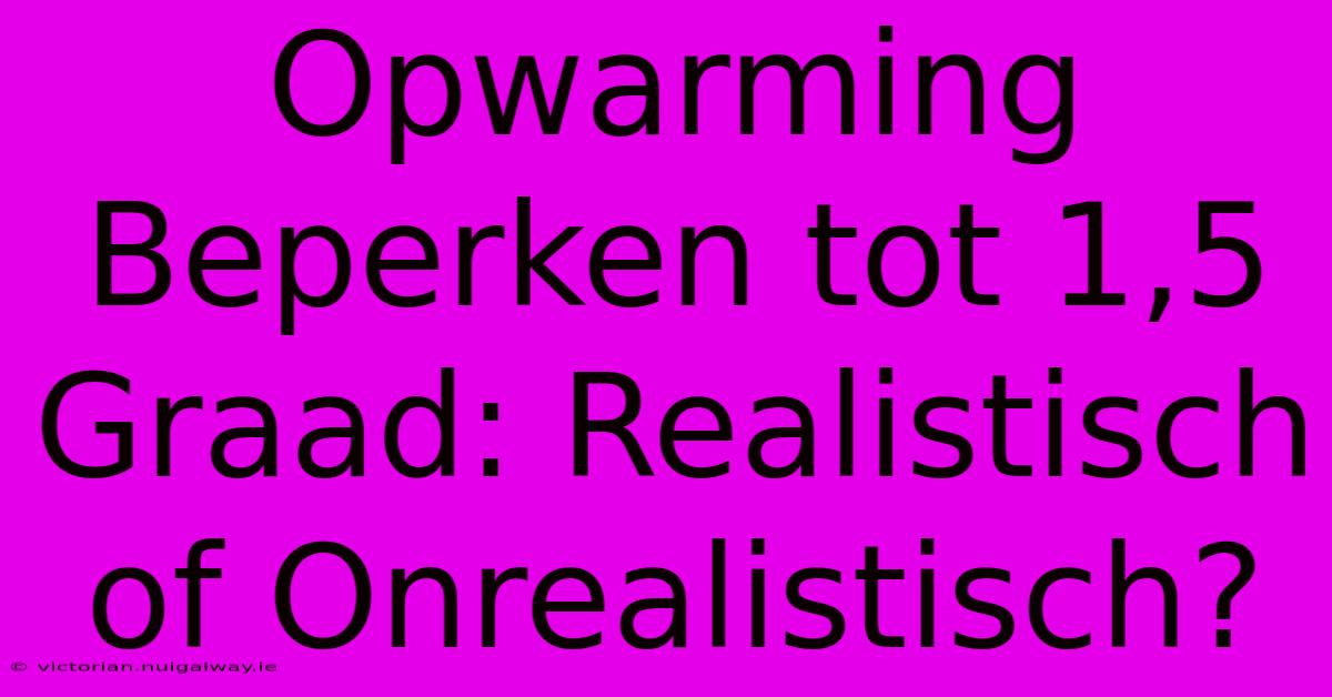 Opwarming Beperken Tot 1,5 Graad: Realistisch Of Onrealistisch?