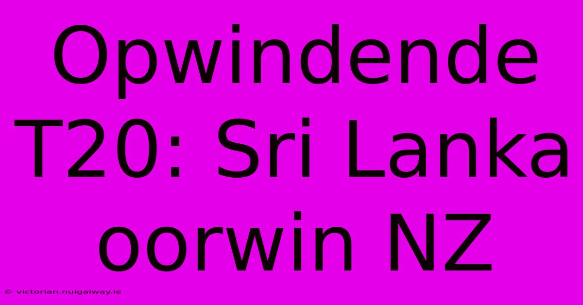 Opwindende T20: Sri Lanka Oorwin NZ