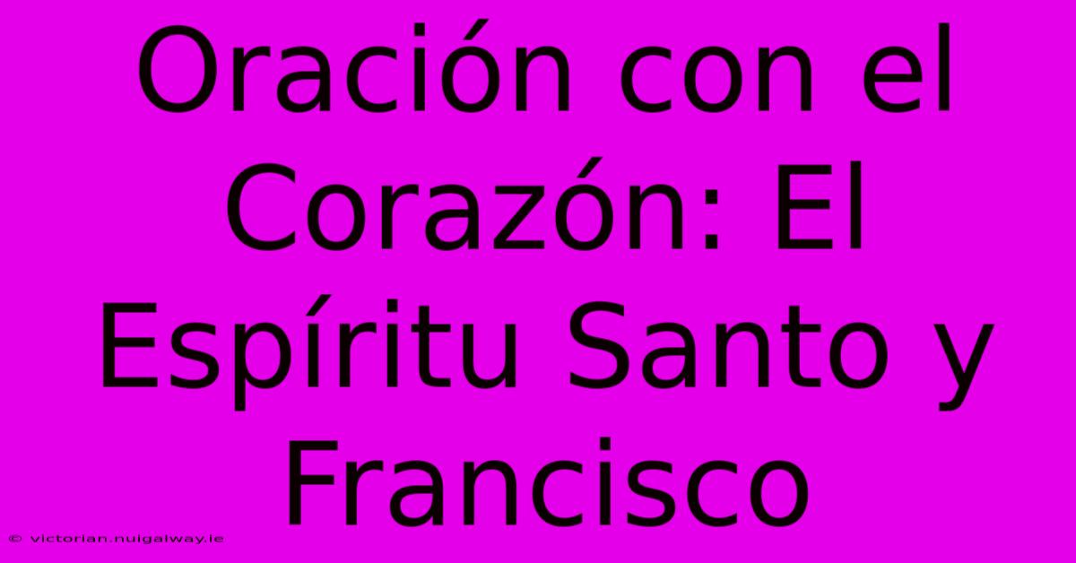 Oración Con El Corazón: El Espíritu Santo Y Francisco