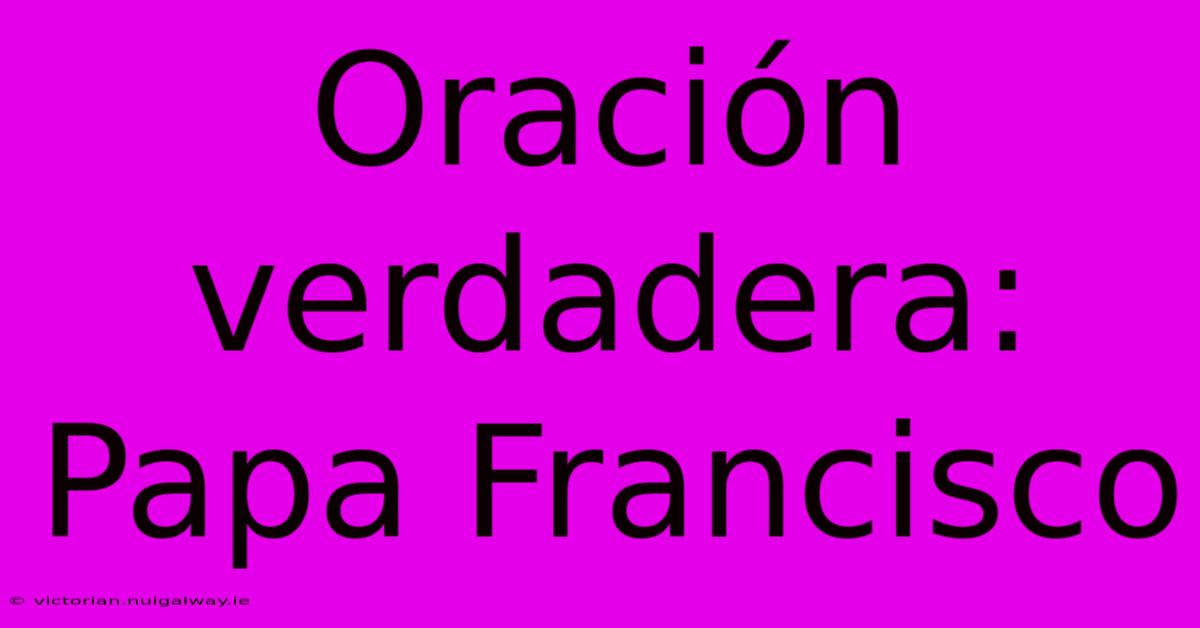 Oración Verdadera: Papa Francisco 