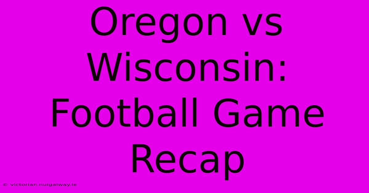 Oregon Vs Wisconsin: Football Game Recap