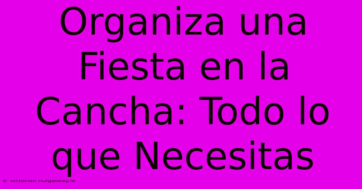 Organiza Una Fiesta En La Cancha: Todo Lo Que Necesitas