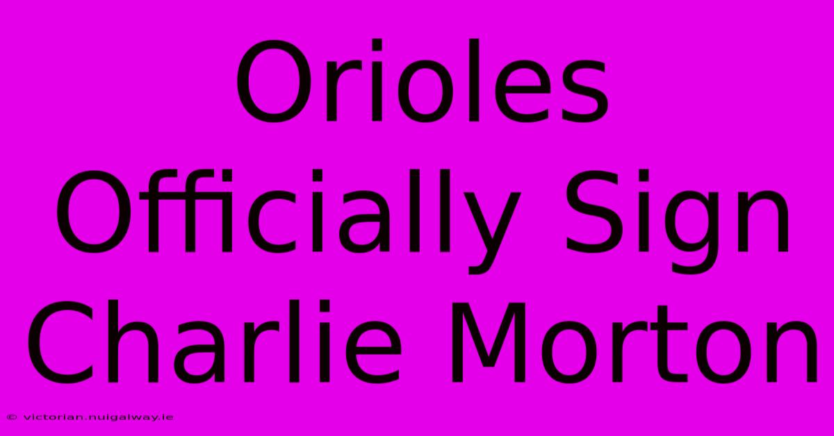 Orioles Officially Sign Charlie Morton