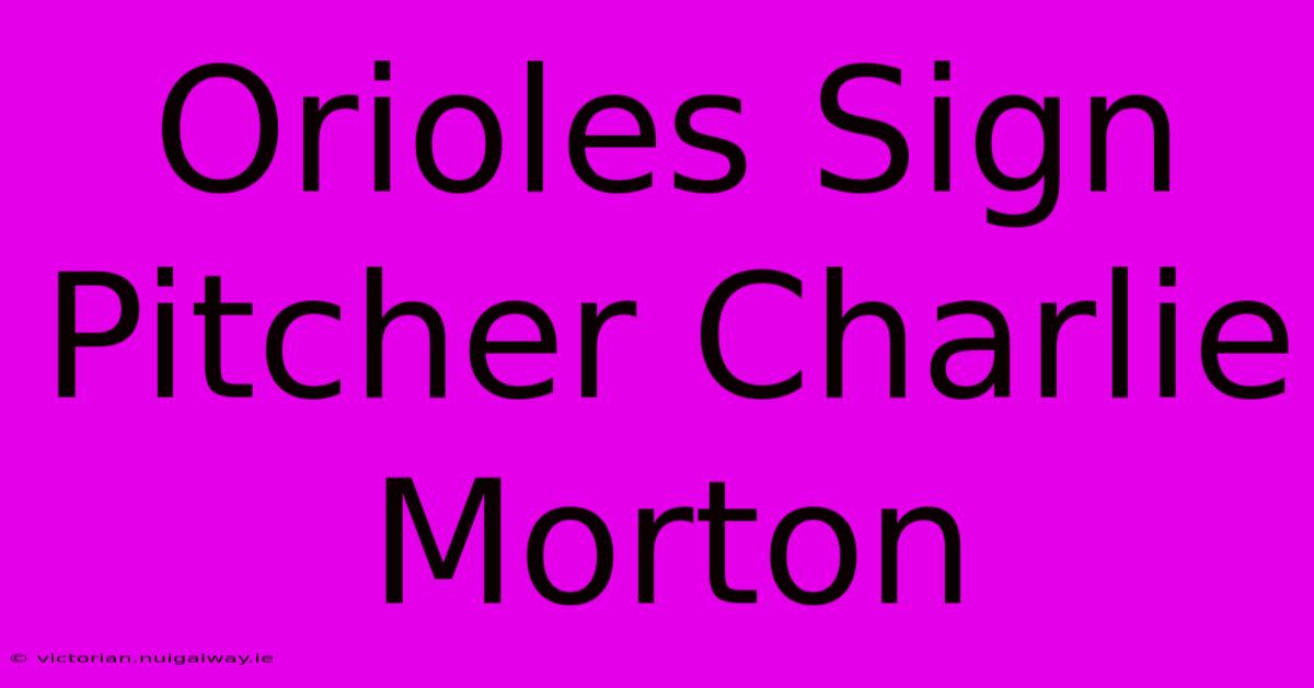 Orioles Sign Pitcher Charlie Morton