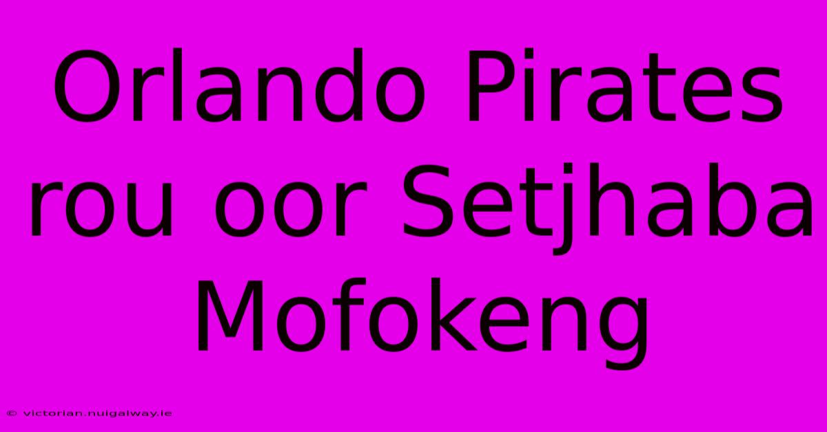 Orlando Pirates Rou Oor Setjhaba Mofokeng