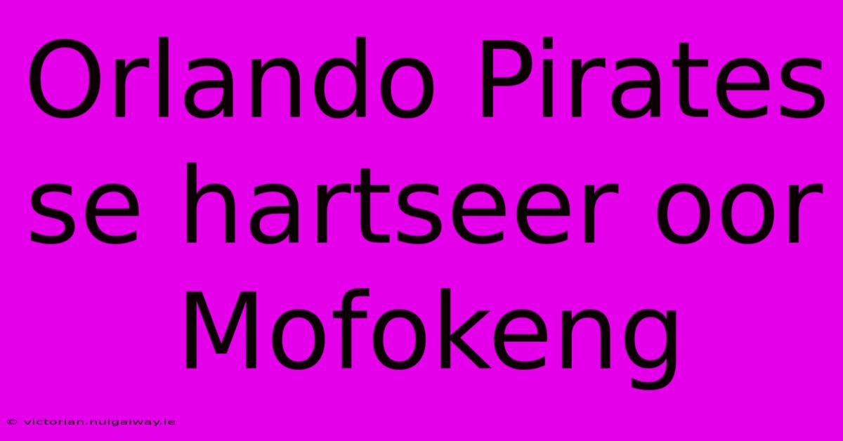 Orlando Pirates Se Hartseer Oor Mofokeng