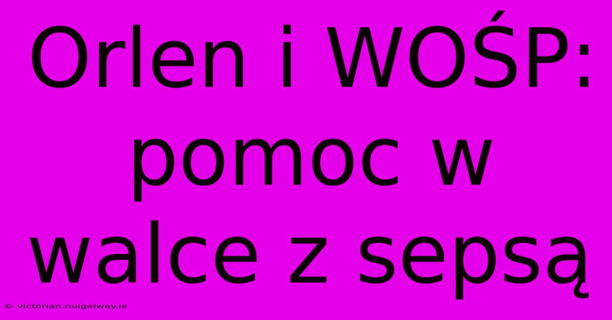 Orlen I WOŚP: Pomoc W Walce Z Sepsą