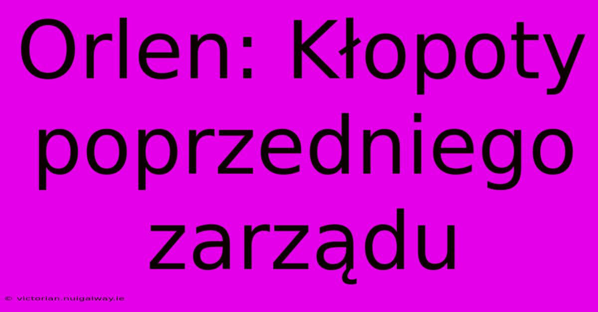 Orlen: Kłopoty Poprzedniego Zarządu