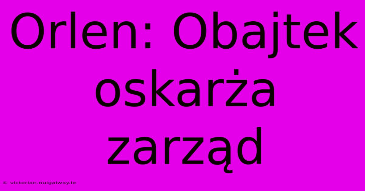 Orlen: Obajtek Oskarża Zarząd