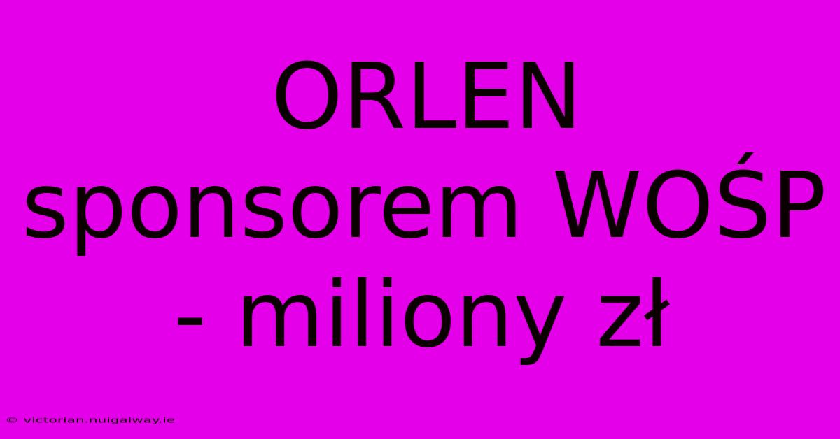 ORLEN Sponsorem WOŚP - Miliony Zł