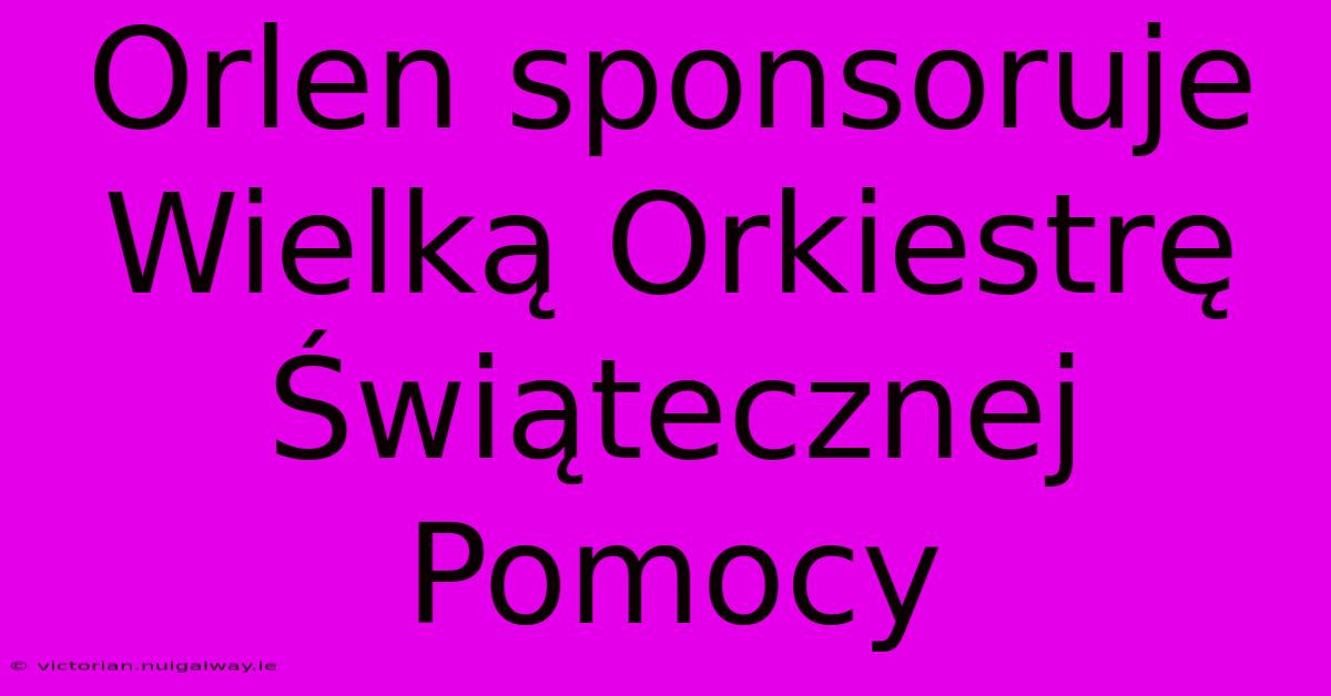 Orlen Sponsoruje Wielką Orkiestrę Świątecznej Pomocy