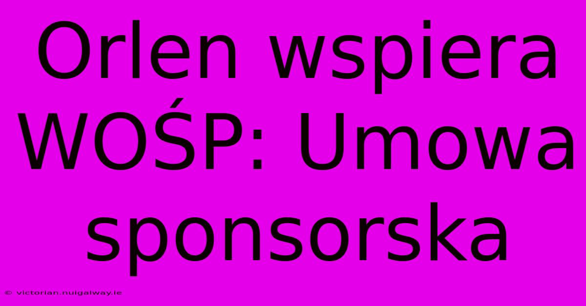 Orlen Wspiera WOŚP: Umowa Sponsorska