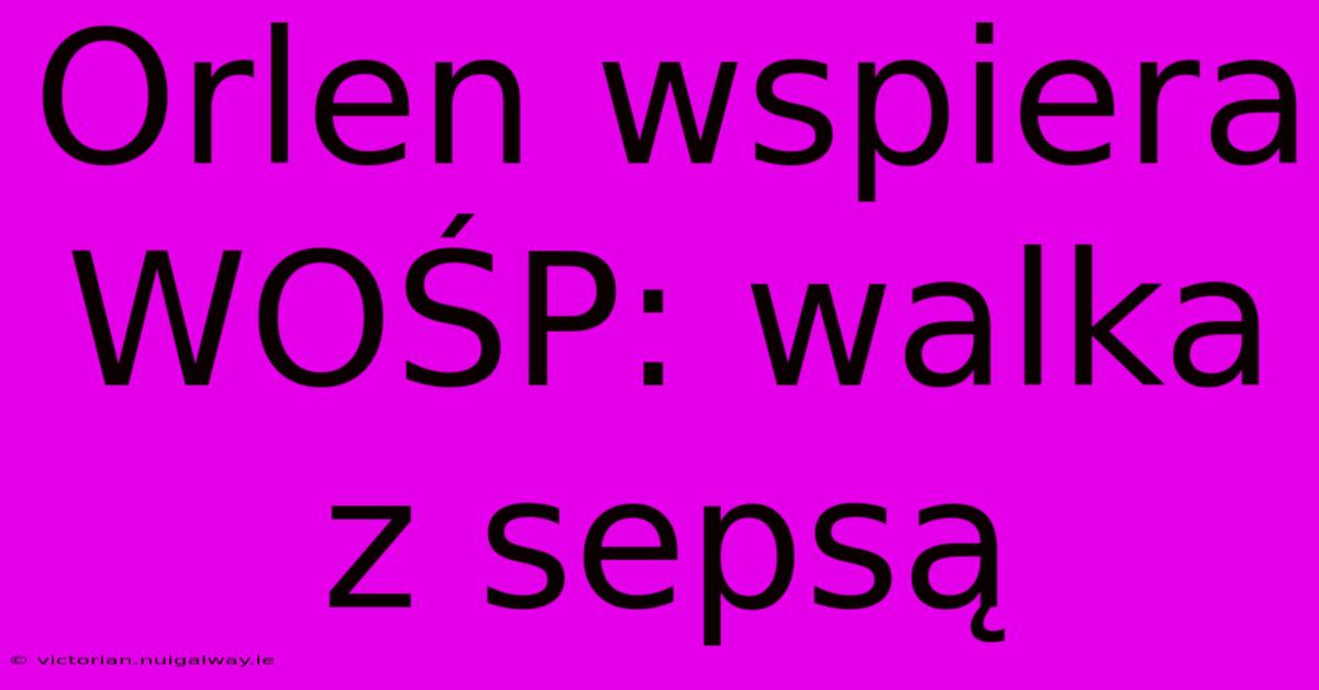 Orlen Wspiera WOŚP: Walka Z Sepsą