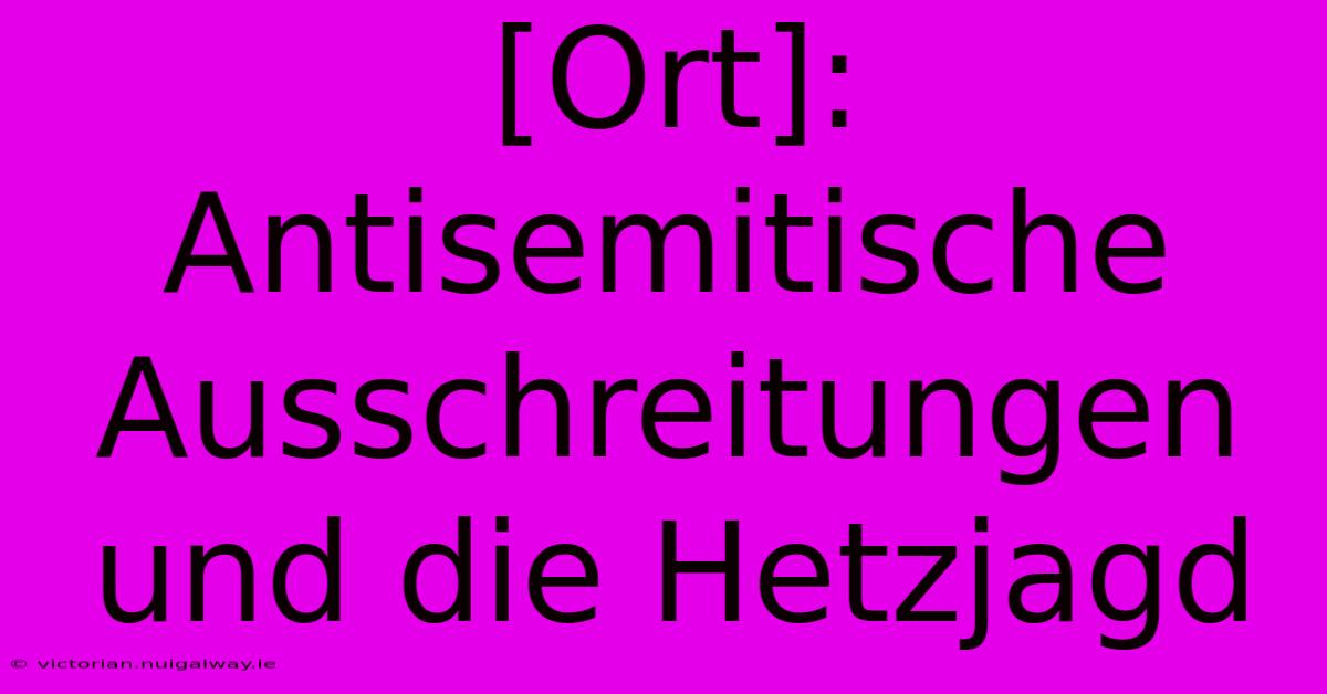 [Ort]: Antisemitische Ausschreitungen Und Die Hetzjagd 