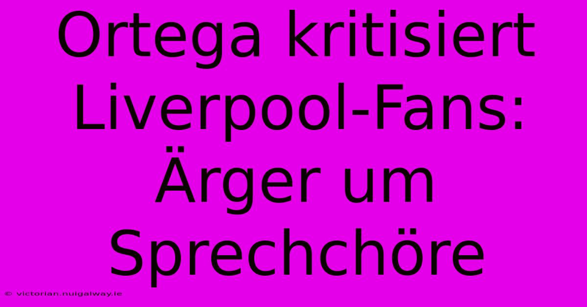 Ortega Kritisiert Liverpool-Fans: Ärger Um Sprechchöre