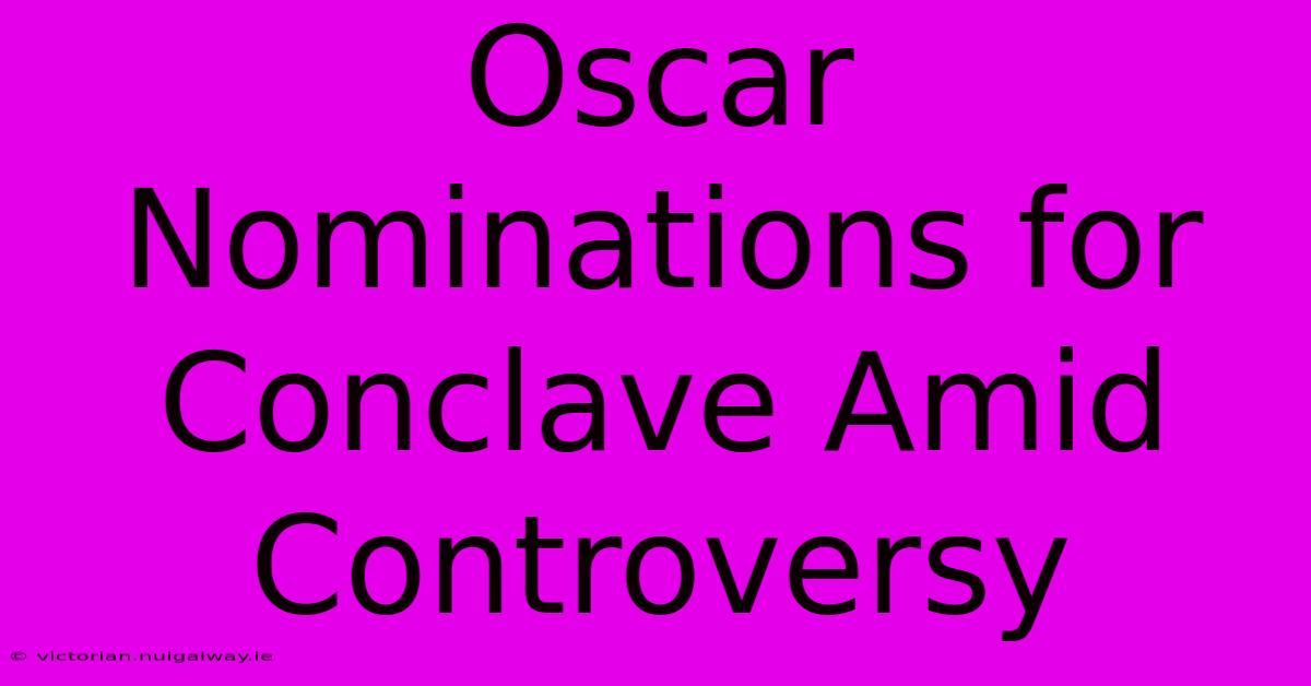 Oscar Nominations For Conclave Amid Controversy