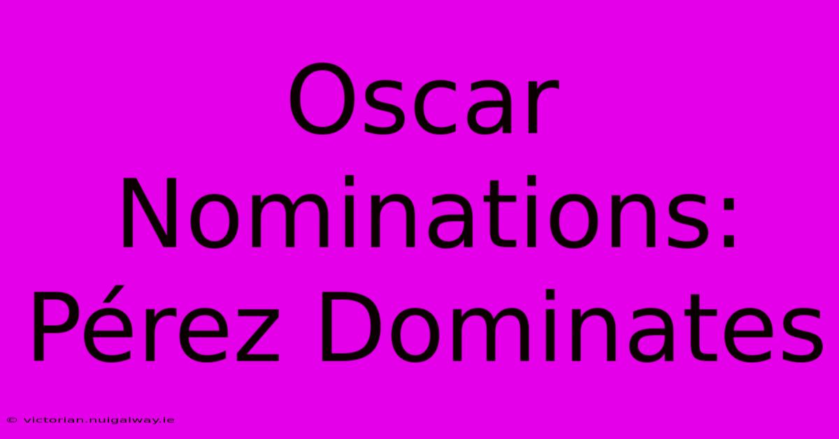 Oscar Nominations: Pérez Dominates