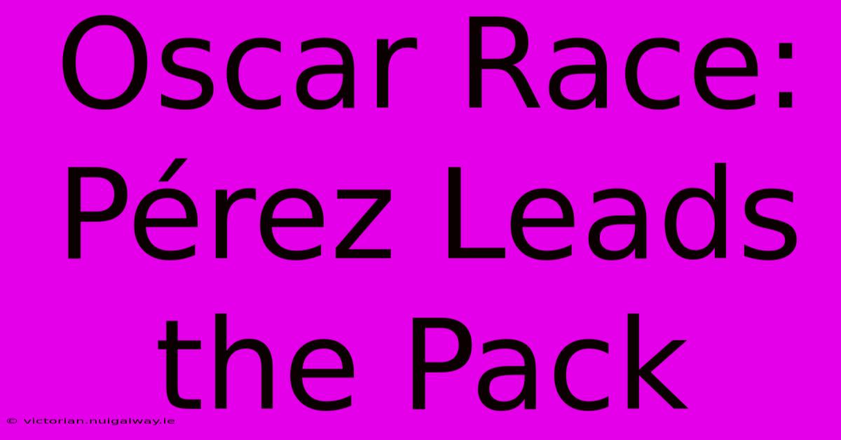 Oscar Race: Pérez Leads The Pack