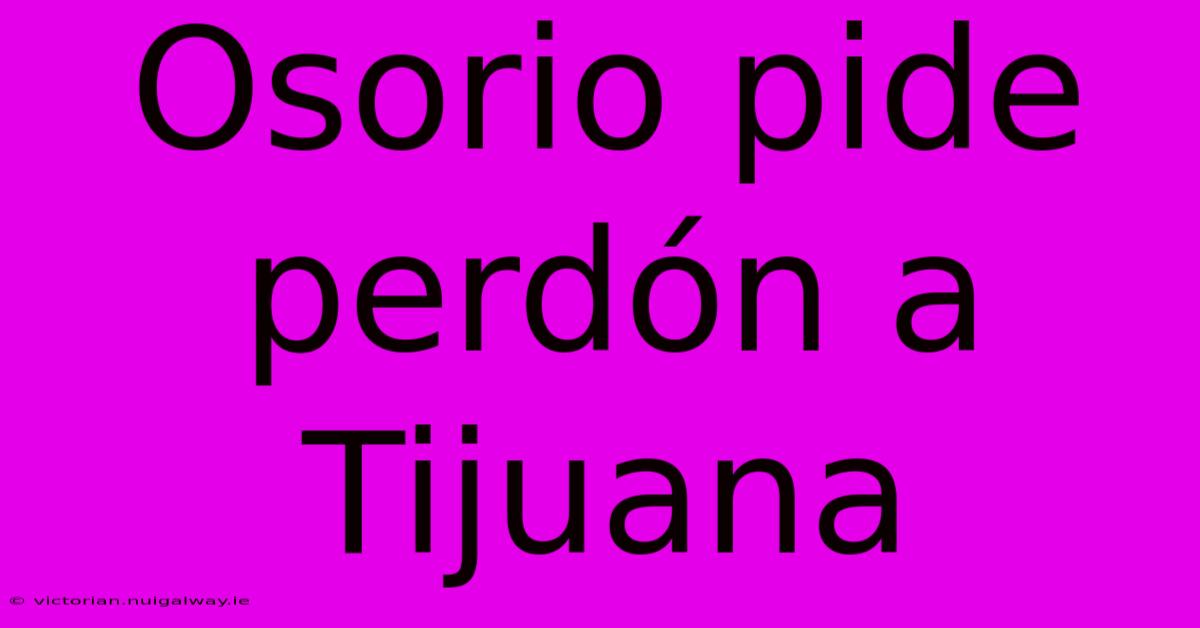 Osorio Pide Perdón A Tijuana