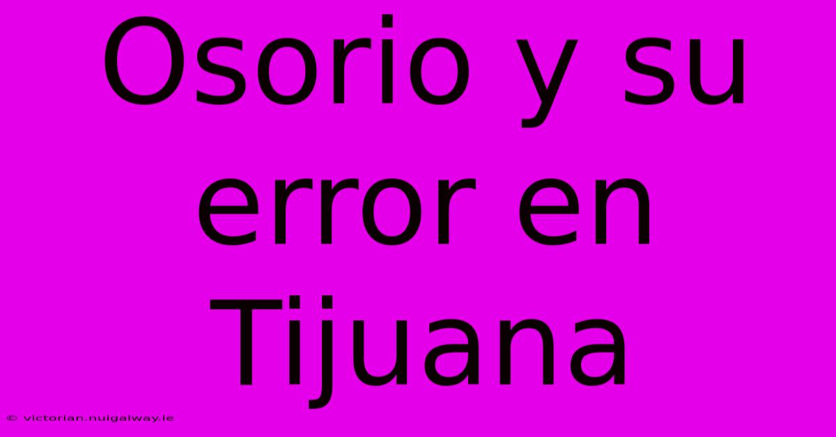 Osorio Y Su Error En Tijuana