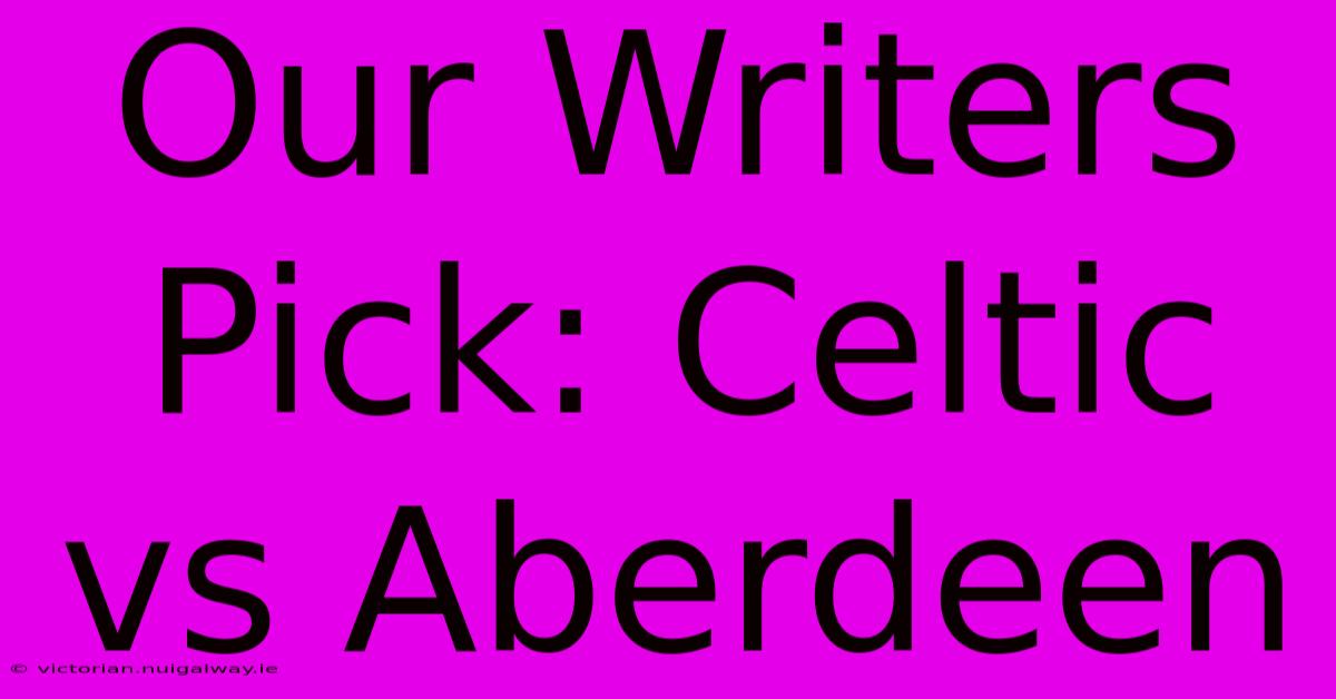 Our Writers Pick: Celtic Vs Aberdeen