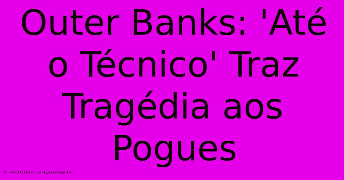 Outer Banks: 'Até O Técnico' Traz Tragédia Aos Pogues