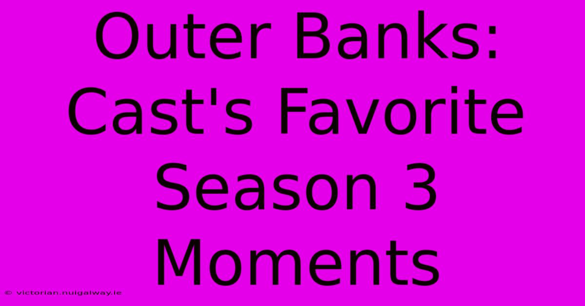 Outer Banks: Cast's Favorite Season 3 Moments 