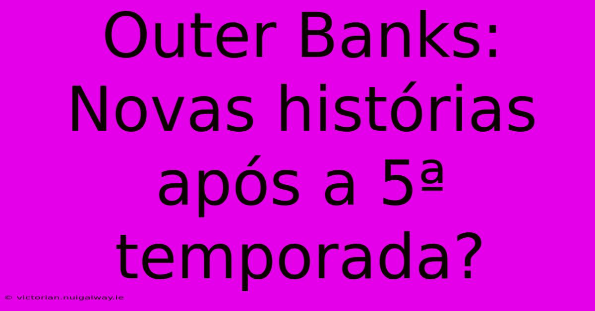 Outer Banks: Novas Histórias Após A 5ª Temporada?